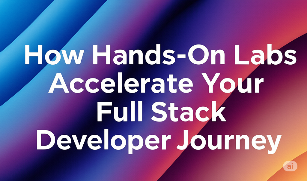 How Hands-On Labs Accelerate Your Full Stack Developer Journey